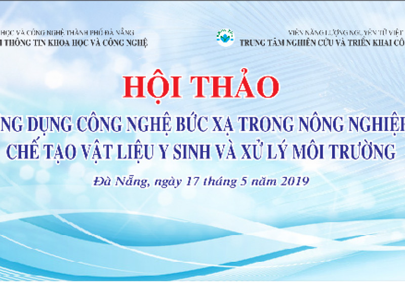 MỜI THAM GIA HỘI THẢO "ỨNG DỤNG CÔNG NGHỆ BỨC XẠ TRONG NÔNG NGHIỆP, CHẾ TẠO VẬT LIỆU Y SINH VÀ XỬ LÝ MÔI TRƯỜNG" VÀO THỨ 6 NGÀY 17/5/2019