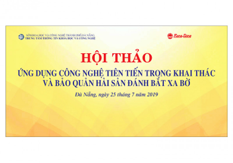 MỜI THAM GIA HỘI THẢO "ỨNG DỤNG CÔNG NGHỆ TIÊN TIẾN TRONG KHAI THÁC VÀ BẢO QUẢN HẢI SẢN ĐÁNH BẮT XA BỜ" VÀO THỨ NĂM NGÀY 25/7/2019